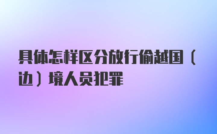 具体怎样区分放行偷越国（边）境人员犯罪