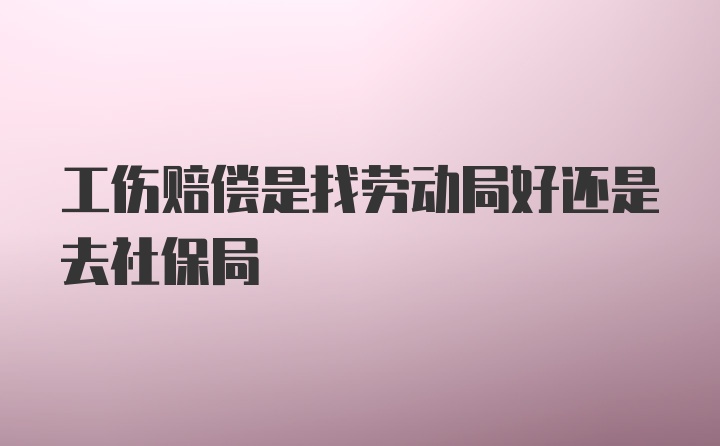 工伤赔偿是找劳动局好还是去社保局