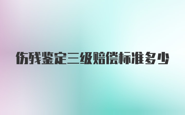 伤残鉴定三级赔偿标准多少