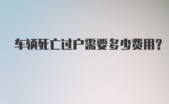 车辆死亡过户需要多少费用？