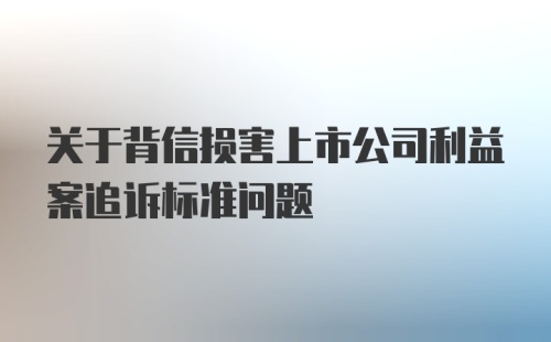 关于背信损害上市公司利益案追诉标准问题