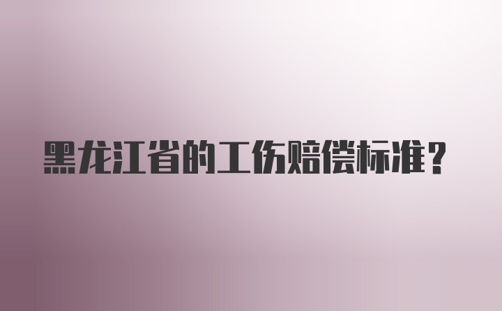 黑龙江省的工伤赔偿标准？