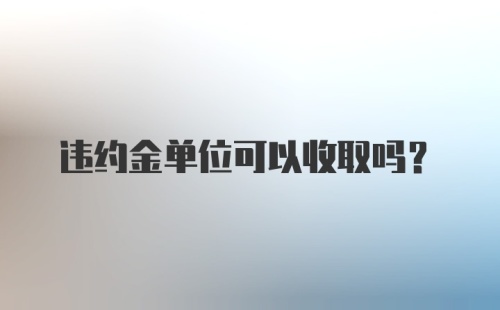 违约金单位可以收取吗？