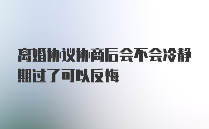 离婚协议协商后会不会冷静期过了可以反悔