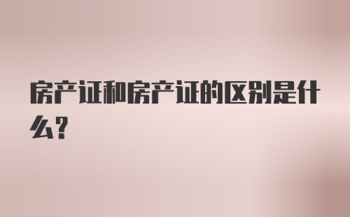 房产证和房产证的区别是什么？