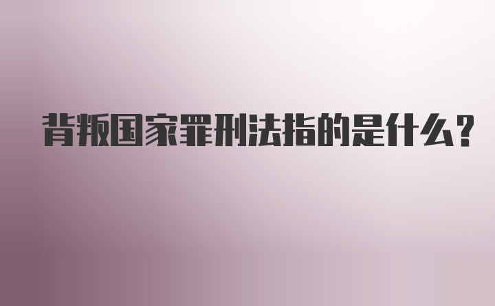 背叛国家罪刑法指的是什么？