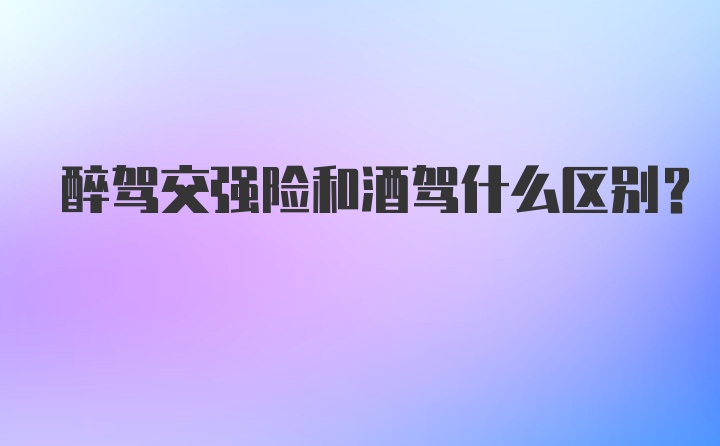 醉驾交强险和酒驾什么区别?