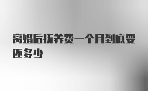 离婚后抚养费一个月到底要还多少