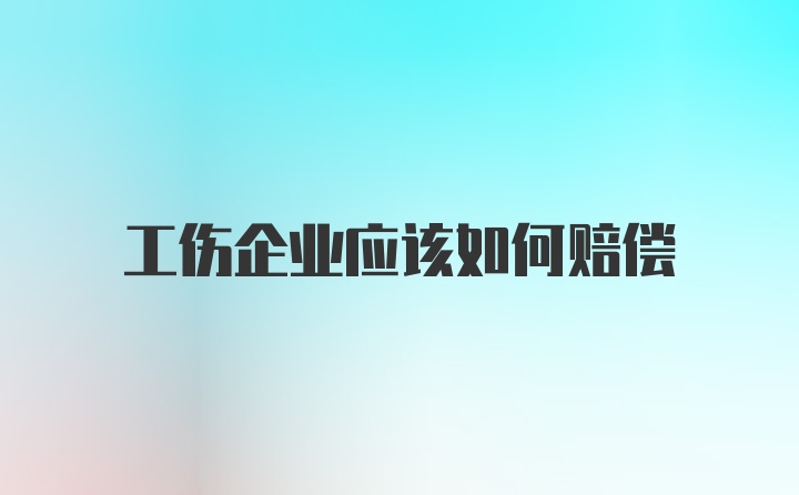 工伤企业应该如何赔偿