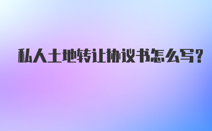 私人土地转让协议书怎么写？