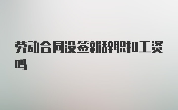 劳动合同没签就辞职扣工资吗