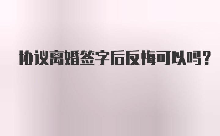 协议离婚签字后反悔可以吗?