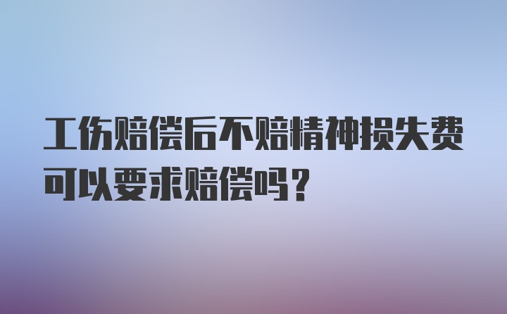 工伤赔偿后不赔精神损失费可以要求赔偿吗？