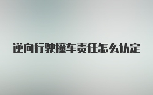 逆向行驶撞车责任怎么认定