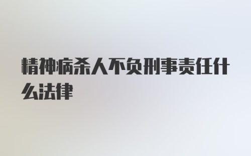 精神病杀人不负刑事责任什么法律