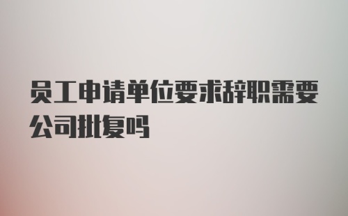 员工申请单位要求辞职需要公司批复吗