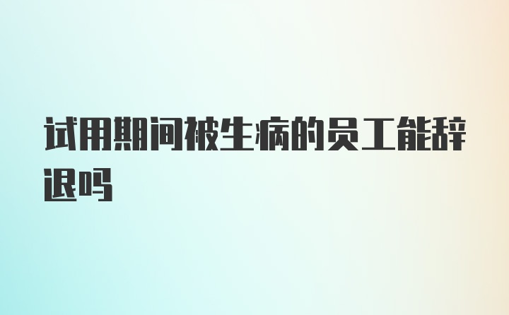 试用期间被生病的员工能辞退吗