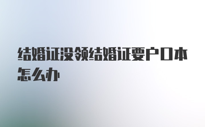 结婚证没领结婚证要户口本怎么办