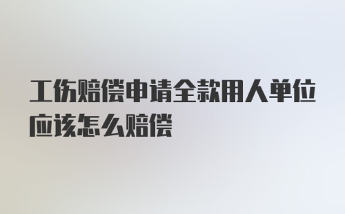 工伤赔偿申请全款用人单位应该怎么赔偿