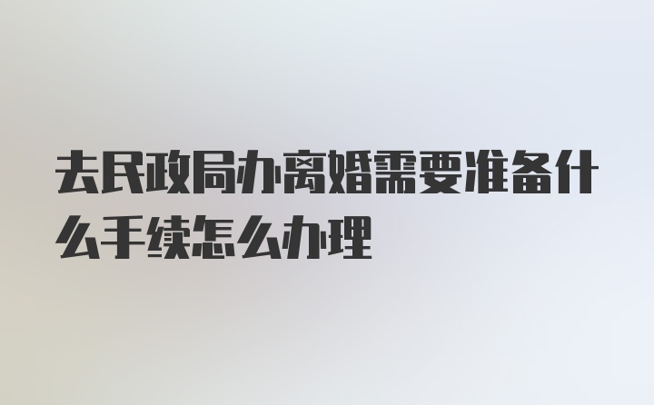 去民政局办离婚需要准备什么手续怎么办理