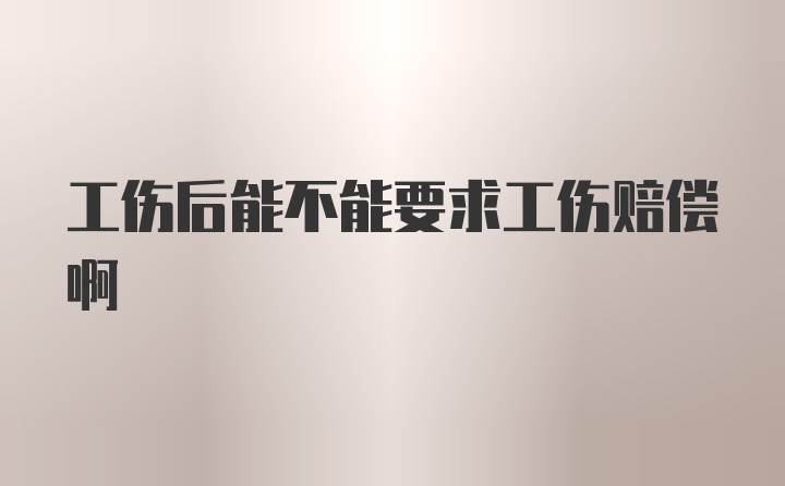 工伤后能不能要求工伤赔偿啊