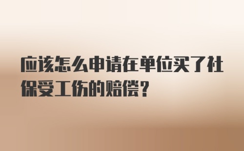 应该怎么申请在单位买了社保受工伤的赔偿？