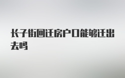 长子街回迁房户口能够迁出去吗