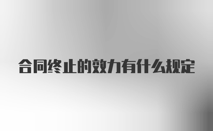 合同终止的效力有什么规定