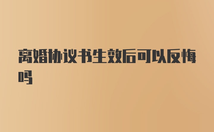 离婚协议书生效后可以反悔吗