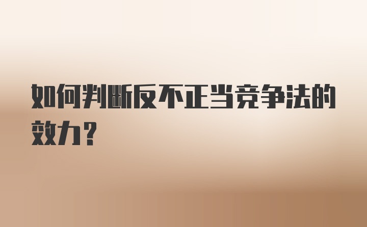 如何判断反不正当竞争法的效力?