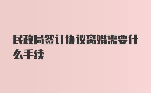 民政局签订协议离婚需要什么手续