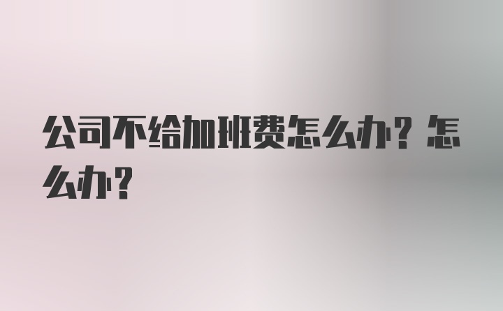 公司不给加班费怎么办？怎么办？