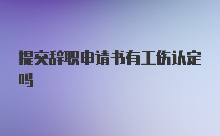 提交辞职申请书有工伤认定吗