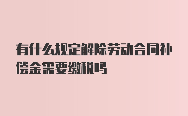 有什么规定解除劳动合同补偿金需要缴税吗