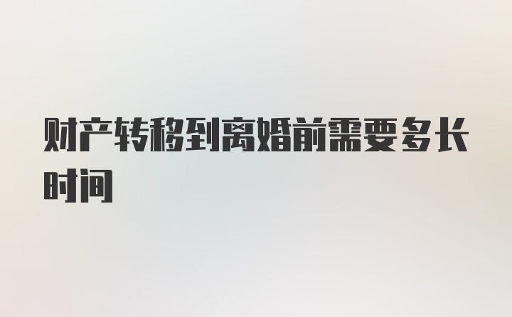 财产转移到离婚前需要多长时间