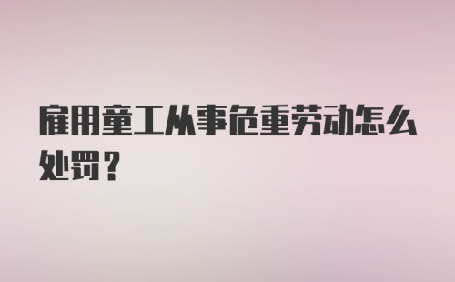 雇用童工从事危重劳动怎么处罚？