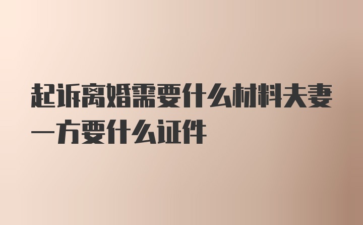 起诉离婚需要什么材料夫妻一方要什么证件