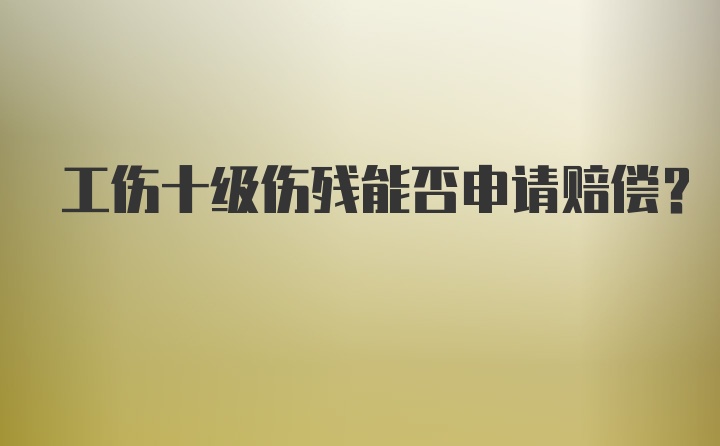 工伤十级伤残能否申请赔偿？