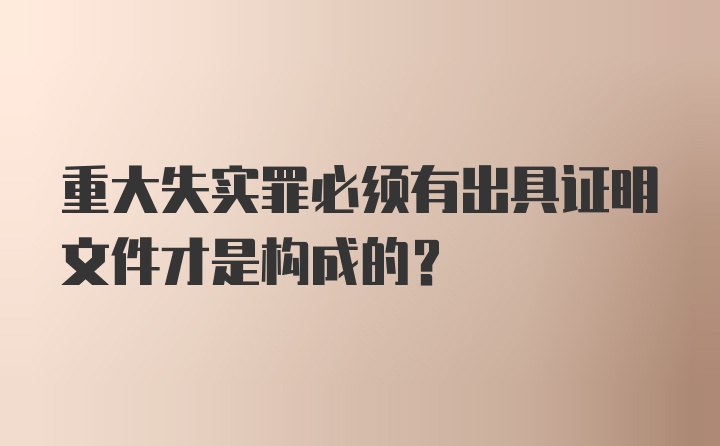 重大失实罪必须有出具证明文件才是构成的？