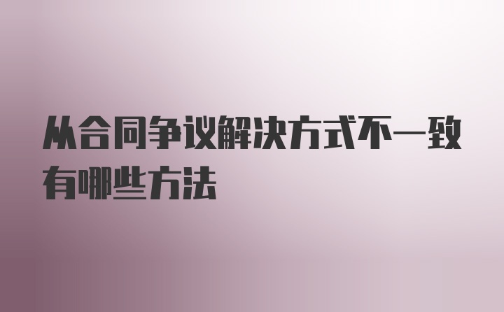 从合同争议解决方式不一致有哪些方法