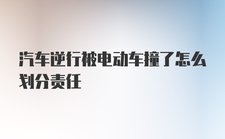 汽车逆行被电动车撞了怎么划分责任