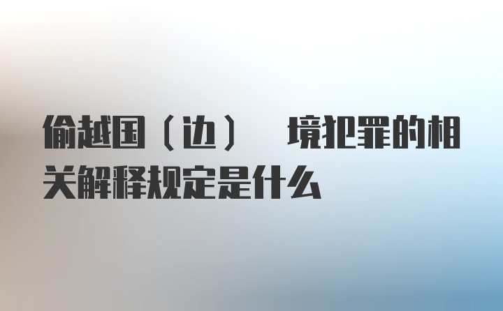 偷越国(边) 境犯罪的相关解释规定是什么