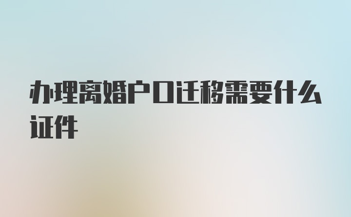 办理离婚户口迁移需要什么证件