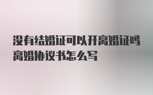 没有结婚证可以开离婚证吗离婚协议书怎么写