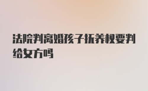 法院判离婚孩子抚养权要判给女方吗