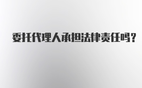 委托代理人承担法律责任吗？