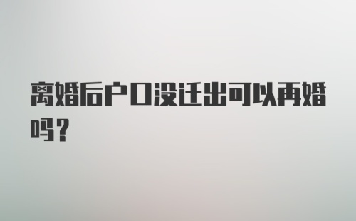 离婚后户口没迁出可以再婚吗?