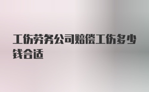 工伤劳务公司赔偿工伤多少钱合适