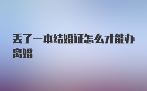 丢了一本结婚证怎么才能办离婚