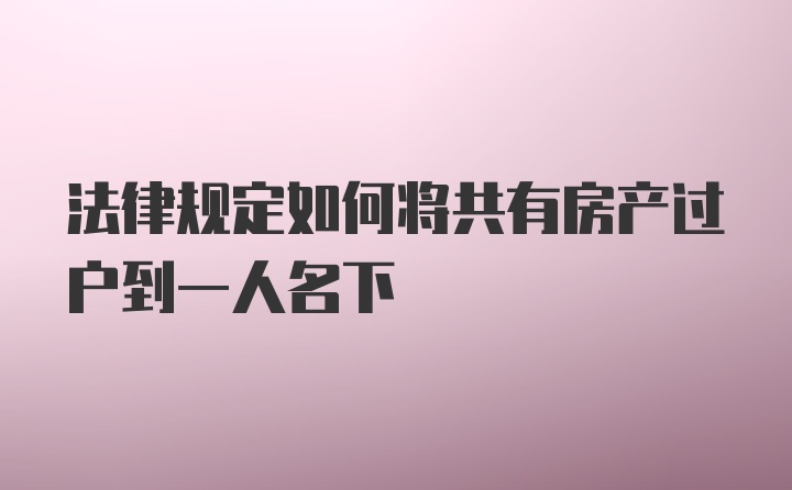 法律规定如何将共有房产过户到一人名下